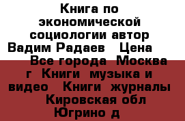 Книга по экономической социологии автор Вадим Радаев › Цена ­ 400 - Все города, Москва г. Книги, музыка и видео » Книги, журналы   . Кировская обл.,Югрино д.